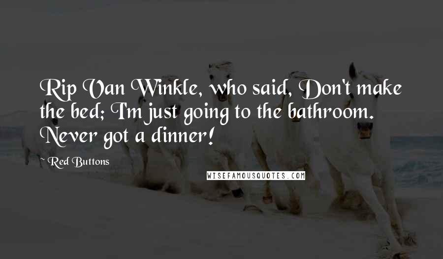 Red Buttons Quotes: Rip Van Winkle, who said, Don't make the bed; I'm just going to the bathroom. Never got a dinner!