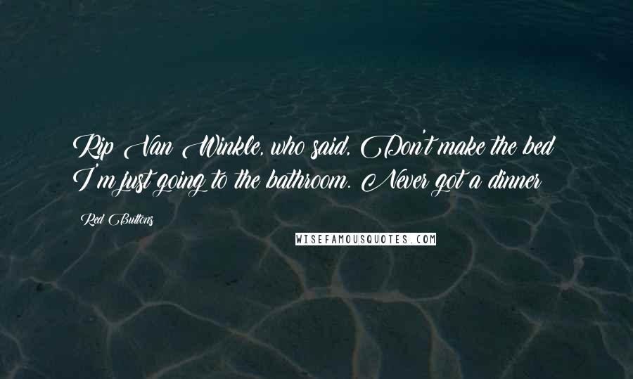 Red Buttons Quotes: Rip Van Winkle, who said, Don't make the bed; I'm just going to the bathroom. Never got a dinner!