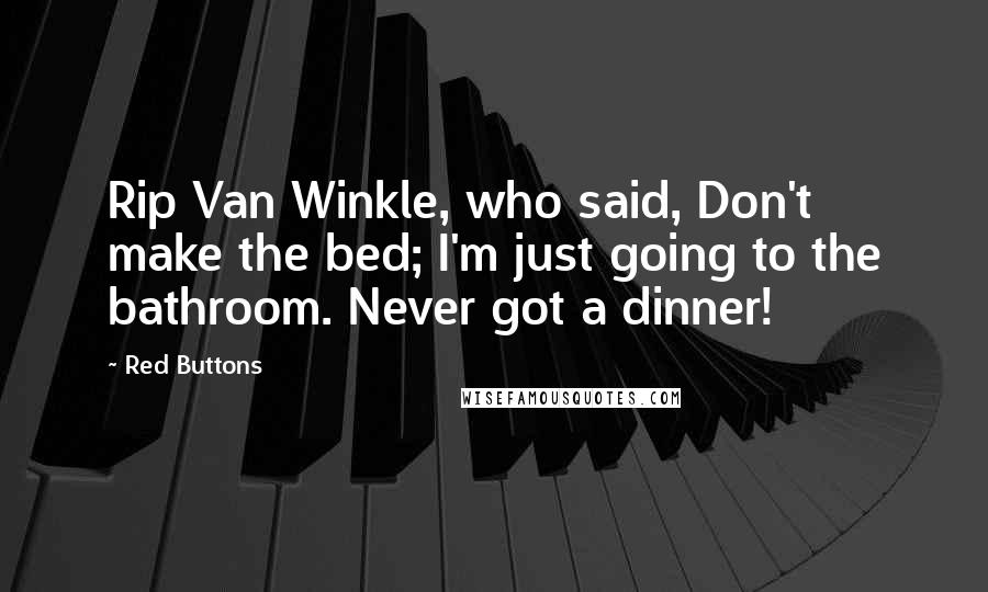 Red Buttons Quotes: Rip Van Winkle, who said, Don't make the bed; I'm just going to the bathroom. Never got a dinner!