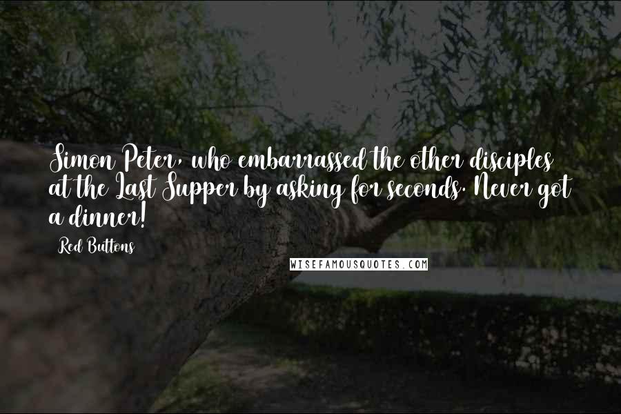 Red Buttons Quotes: Simon Peter, who embarrassed the other disciples at the Last Supper by asking for seconds. Never got a dinner!