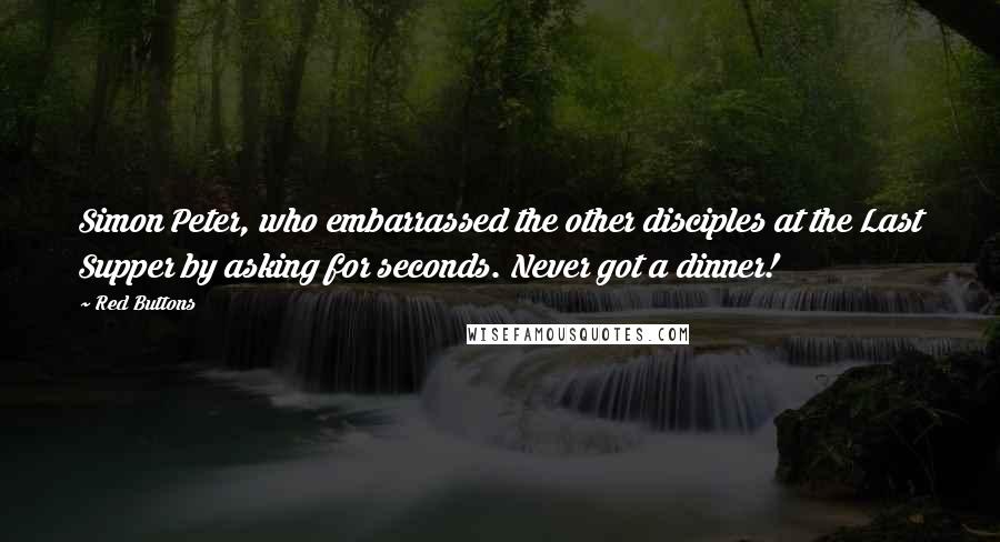 Red Buttons Quotes: Simon Peter, who embarrassed the other disciples at the Last Supper by asking for seconds. Never got a dinner!
