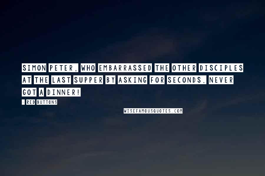 Red Buttons Quotes: Simon Peter, who embarrassed the other disciples at the Last Supper by asking for seconds. Never got a dinner!