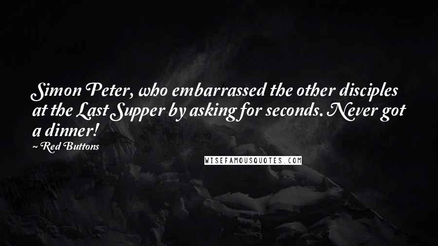 Red Buttons Quotes: Simon Peter, who embarrassed the other disciples at the Last Supper by asking for seconds. Never got a dinner!