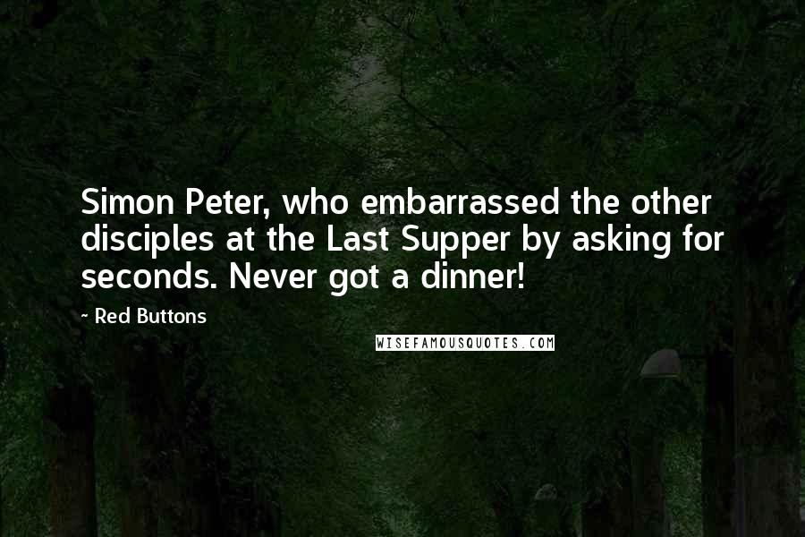 Red Buttons Quotes: Simon Peter, who embarrassed the other disciples at the Last Supper by asking for seconds. Never got a dinner!