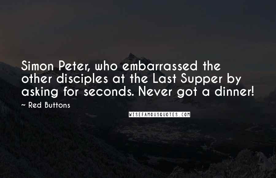 Red Buttons Quotes: Simon Peter, who embarrassed the other disciples at the Last Supper by asking for seconds. Never got a dinner!