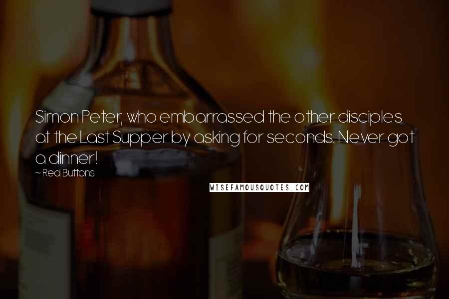 Red Buttons Quotes: Simon Peter, who embarrassed the other disciples at the Last Supper by asking for seconds. Never got a dinner!