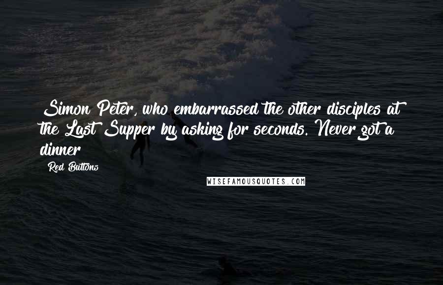 Red Buttons Quotes: Simon Peter, who embarrassed the other disciples at the Last Supper by asking for seconds. Never got a dinner!