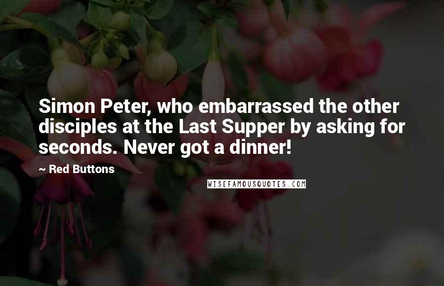 Red Buttons Quotes: Simon Peter, who embarrassed the other disciples at the Last Supper by asking for seconds. Never got a dinner!