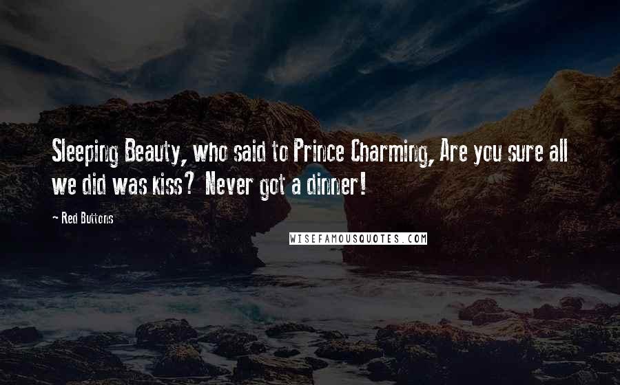 Red Buttons Quotes: Sleeping Beauty, who said to Prince Charming, Are you sure all we did was kiss? Never got a dinner!