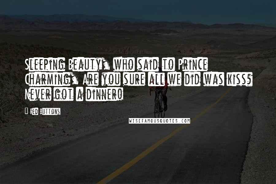 Red Buttons Quotes: Sleeping Beauty, who said to Prince Charming, Are you sure all we did was kiss? Never got a dinner!