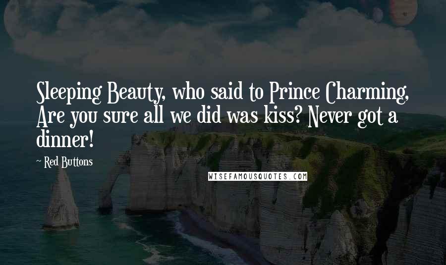 Red Buttons Quotes: Sleeping Beauty, who said to Prince Charming, Are you sure all we did was kiss? Never got a dinner!