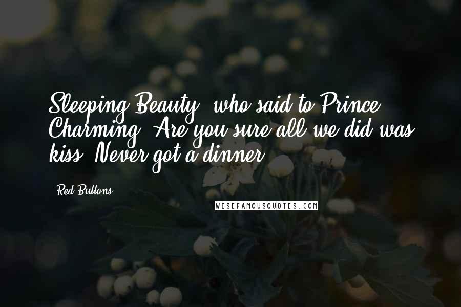 Red Buttons Quotes: Sleeping Beauty, who said to Prince Charming, Are you sure all we did was kiss? Never got a dinner!