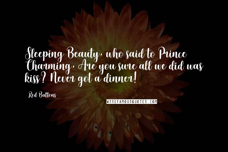 Red Buttons Quotes: Sleeping Beauty, who said to Prince Charming, Are you sure all we did was kiss? Never got a dinner!