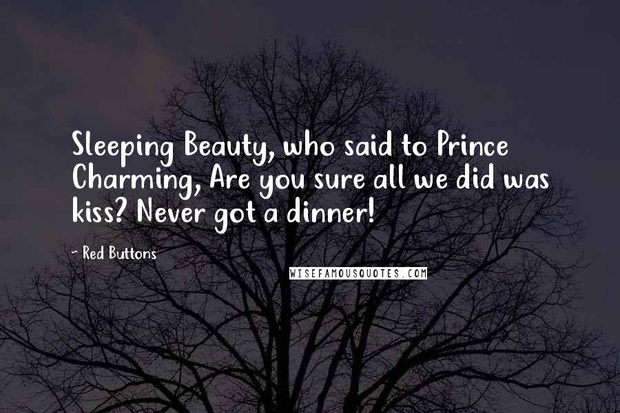 Red Buttons Quotes: Sleeping Beauty, who said to Prince Charming, Are you sure all we did was kiss? Never got a dinner!
