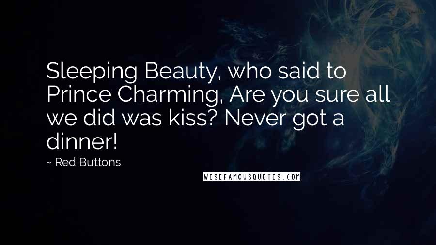 Red Buttons Quotes: Sleeping Beauty, who said to Prince Charming, Are you sure all we did was kiss? Never got a dinner!