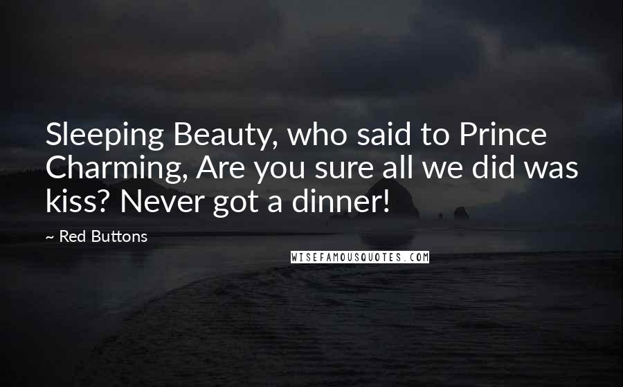 Red Buttons Quotes: Sleeping Beauty, who said to Prince Charming, Are you sure all we did was kiss? Never got a dinner!