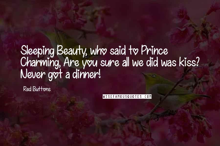 Red Buttons Quotes: Sleeping Beauty, who said to Prince Charming, Are you sure all we did was kiss? Never got a dinner!