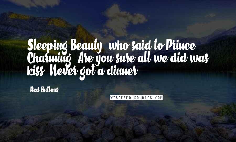 Red Buttons Quotes: Sleeping Beauty, who said to Prince Charming, Are you sure all we did was kiss? Never got a dinner!