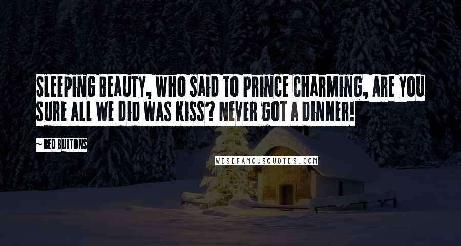 Red Buttons Quotes: Sleeping Beauty, who said to Prince Charming, Are you sure all we did was kiss? Never got a dinner!