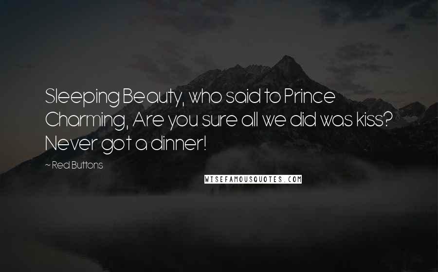 Red Buttons Quotes: Sleeping Beauty, who said to Prince Charming, Are you sure all we did was kiss? Never got a dinner!