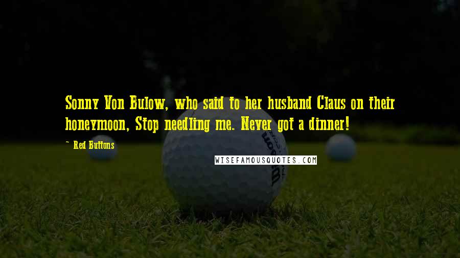 Red Buttons Quotes: Sonny Von Bulow, who said to her husband Claus on their honeymoon, Stop needling me. Never got a dinner!
