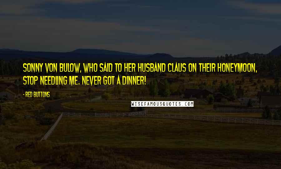 Red Buttons Quotes: Sonny Von Bulow, who said to her husband Claus on their honeymoon, Stop needling me. Never got a dinner!