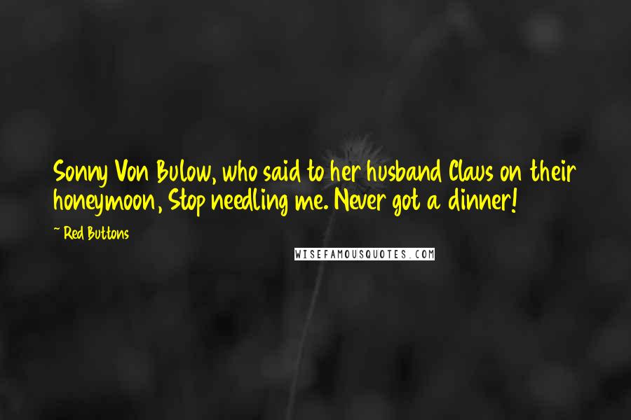 Red Buttons Quotes: Sonny Von Bulow, who said to her husband Claus on their honeymoon, Stop needling me. Never got a dinner!