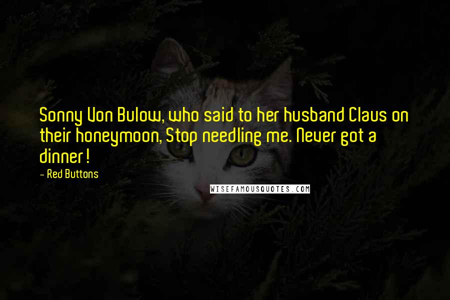 Red Buttons Quotes: Sonny Von Bulow, who said to her husband Claus on their honeymoon, Stop needling me. Never got a dinner!