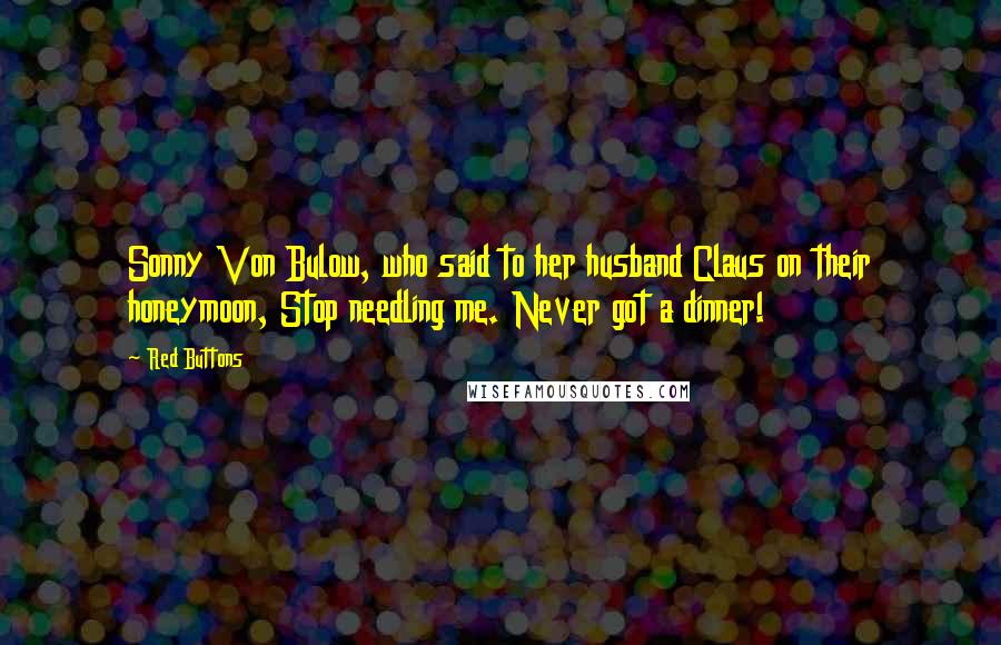 Red Buttons Quotes: Sonny Von Bulow, who said to her husband Claus on their honeymoon, Stop needling me. Never got a dinner!