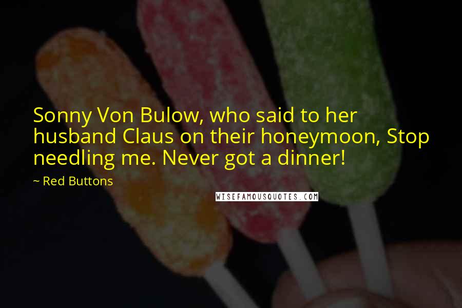 Red Buttons Quotes: Sonny Von Bulow, who said to her husband Claus on their honeymoon, Stop needling me. Never got a dinner!