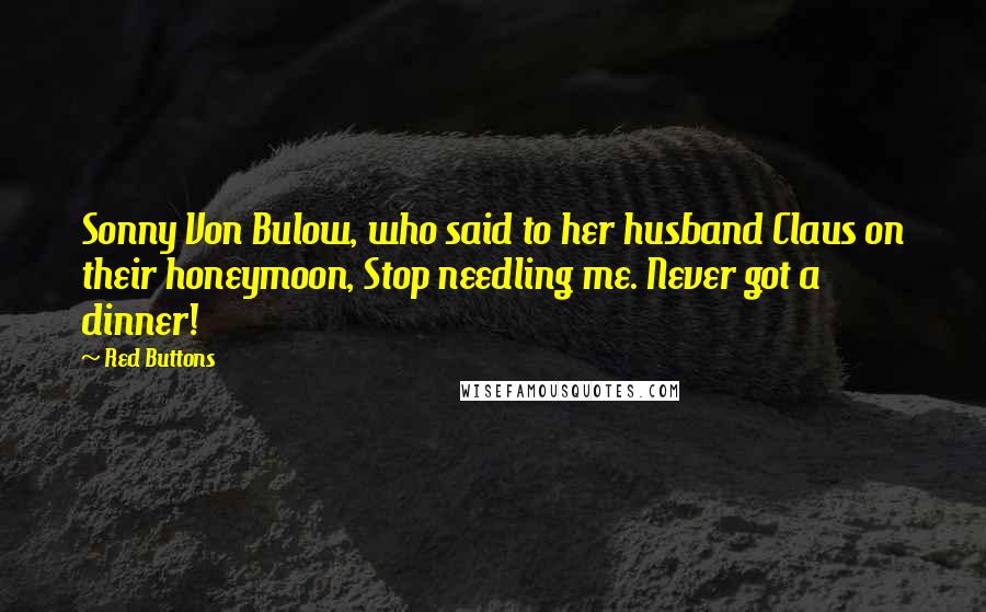 Red Buttons Quotes: Sonny Von Bulow, who said to her husband Claus on their honeymoon, Stop needling me. Never got a dinner!
