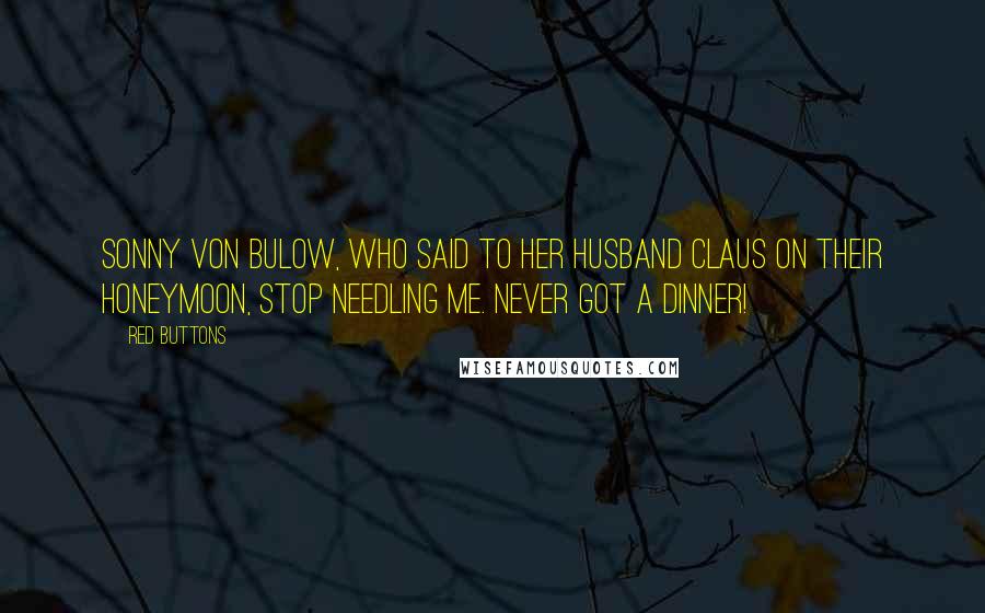Red Buttons Quotes: Sonny Von Bulow, who said to her husband Claus on their honeymoon, Stop needling me. Never got a dinner!