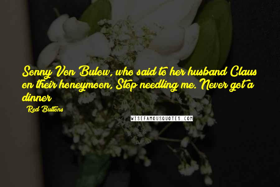 Red Buttons Quotes: Sonny Von Bulow, who said to her husband Claus on their honeymoon, Stop needling me. Never got a dinner!