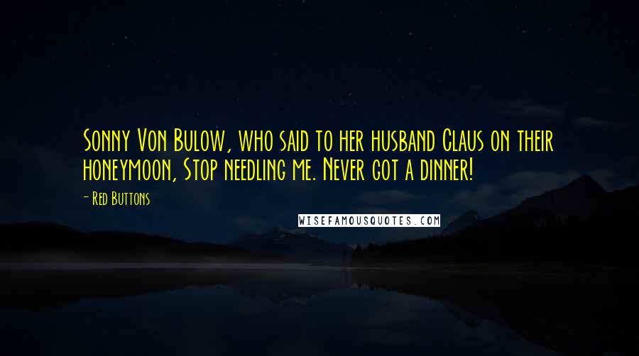 Red Buttons Quotes: Sonny Von Bulow, who said to her husband Claus on their honeymoon, Stop needling me. Never got a dinner!