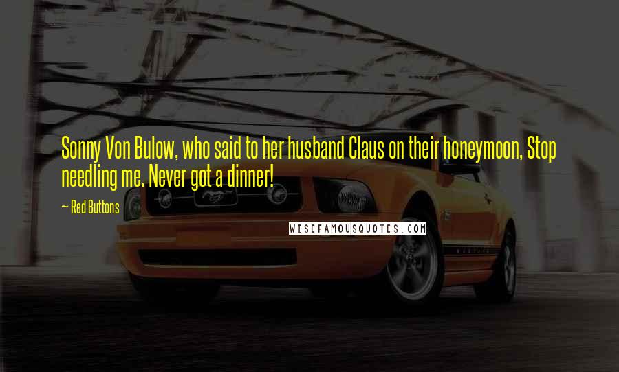 Red Buttons Quotes: Sonny Von Bulow, who said to her husband Claus on their honeymoon, Stop needling me. Never got a dinner!