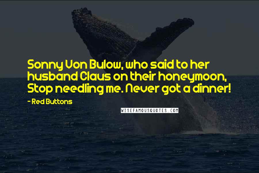 Red Buttons Quotes: Sonny Von Bulow, who said to her husband Claus on their honeymoon, Stop needling me. Never got a dinner!