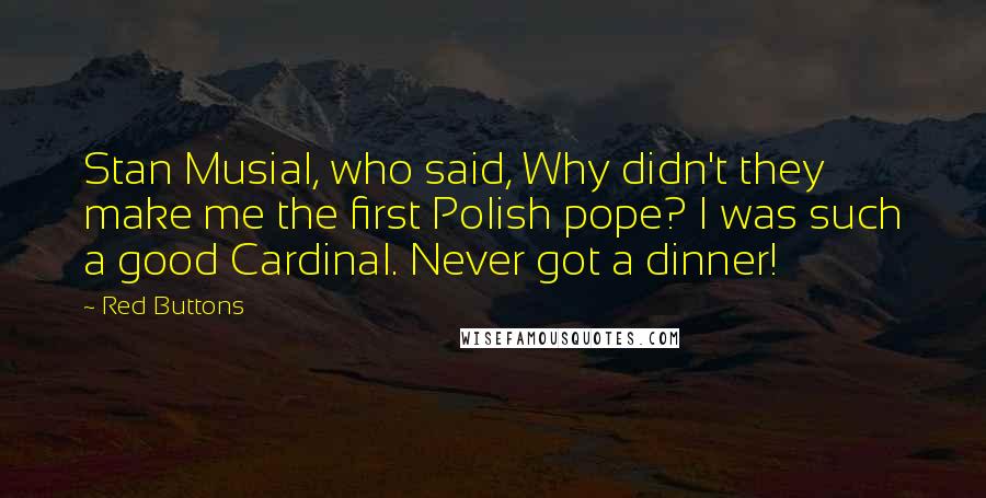 Red Buttons Quotes: Stan Musial, who said, Why didn't they make me the first Polish pope? I was such a good Cardinal. Never got a dinner!