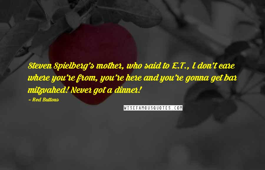 Red Buttons Quotes: Steven Spielberg's mother, who said to E.T., I don't care where you're from, you're here and you're gonna get bar mitzvahed! Never got a dinner!