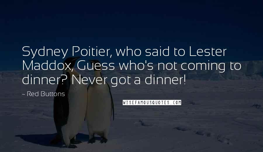 Red Buttons Quotes: Sydney Poitier, who said to Lester Maddox, Guess who's not coming to dinner? Never got a dinner!