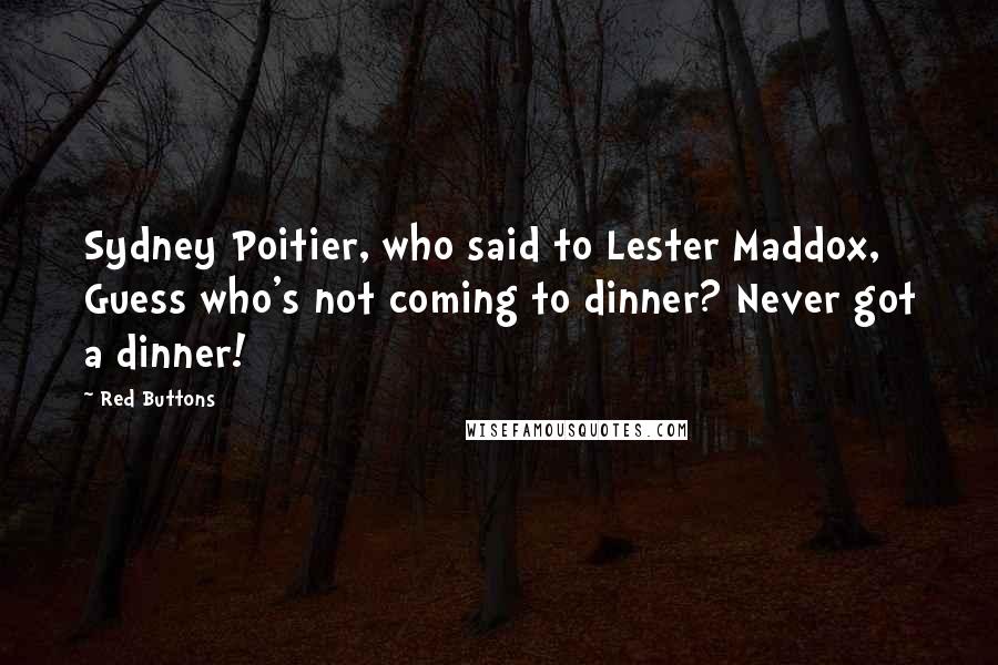 Red Buttons Quotes: Sydney Poitier, who said to Lester Maddox, Guess who's not coming to dinner? Never got a dinner!