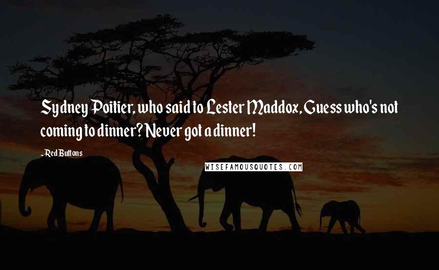 Red Buttons Quotes: Sydney Poitier, who said to Lester Maddox, Guess who's not coming to dinner? Never got a dinner!