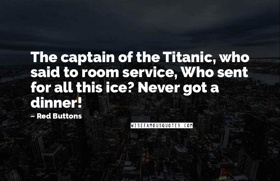 Red Buttons Quotes: The captain of the Titanic, who said to room service, Who sent for all this ice? Never got a dinner!