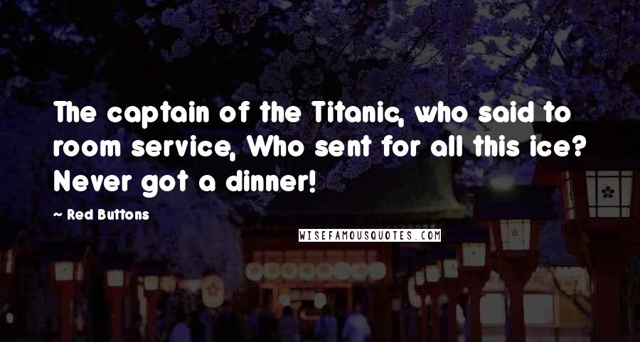 Red Buttons Quotes: The captain of the Titanic, who said to room service, Who sent for all this ice? Never got a dinner!