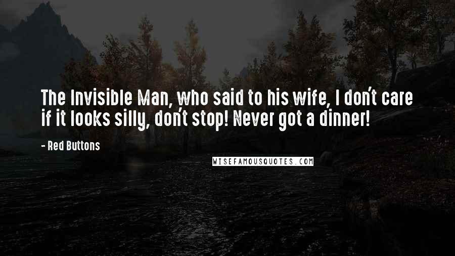 Red Buttons Quotes: The Invisible Man, who said to his wife, I don't care if it looks silly, don't stop! Never got a dinner!