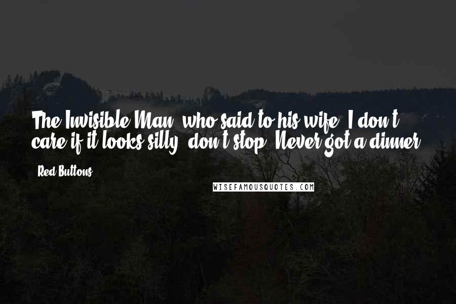 Red Buttons Quotes: The Invisible Man, who said to his wife, I don't care if it looks silly, don't stop! Never got a dinner!