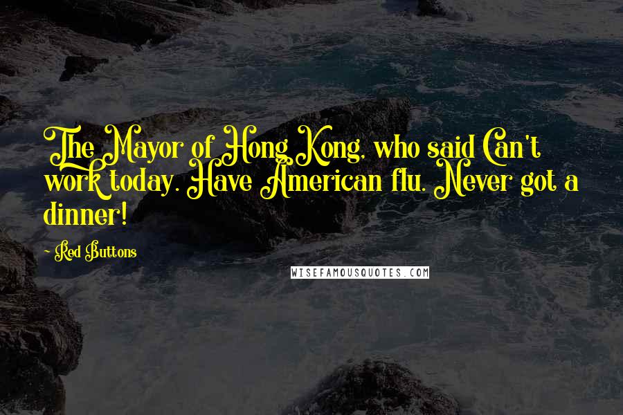 Red Buttons Quotes: The Mayor of Hong Kong, who said Can't work today. Have American flu. Never got a dinner!