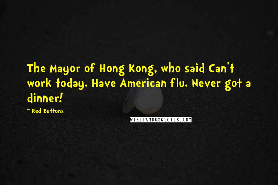 Red Buttons Quotes: The Mayor of Hong Kong, who said Can't work today. Have American flu. Never got a dinner!