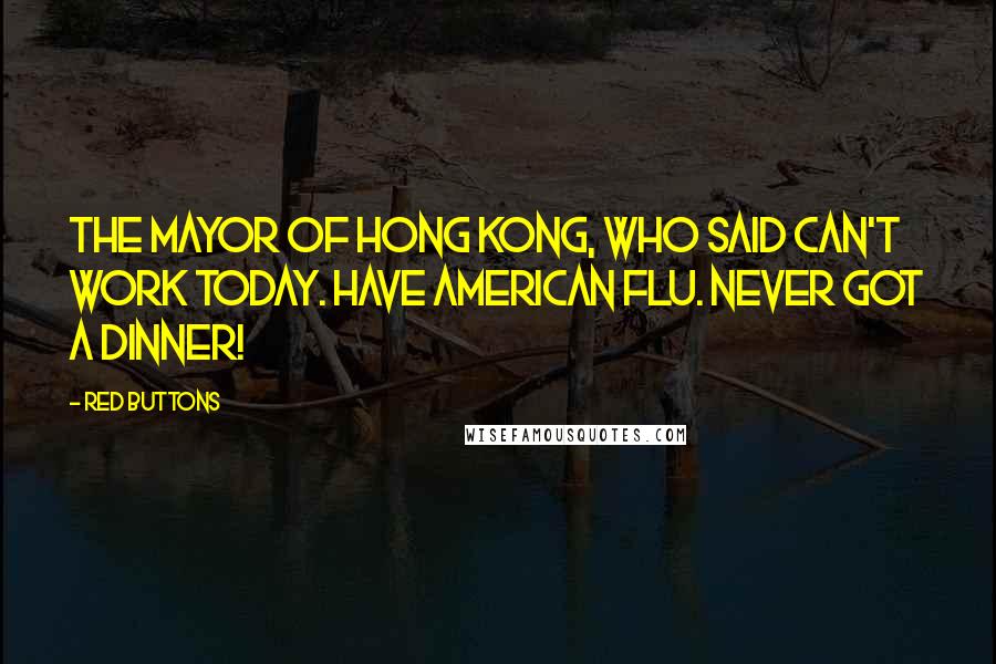 Red Buttons Quotes: The Mayor of Hong Kong, who said Can't work today. Have American flu. Never got a dinner!