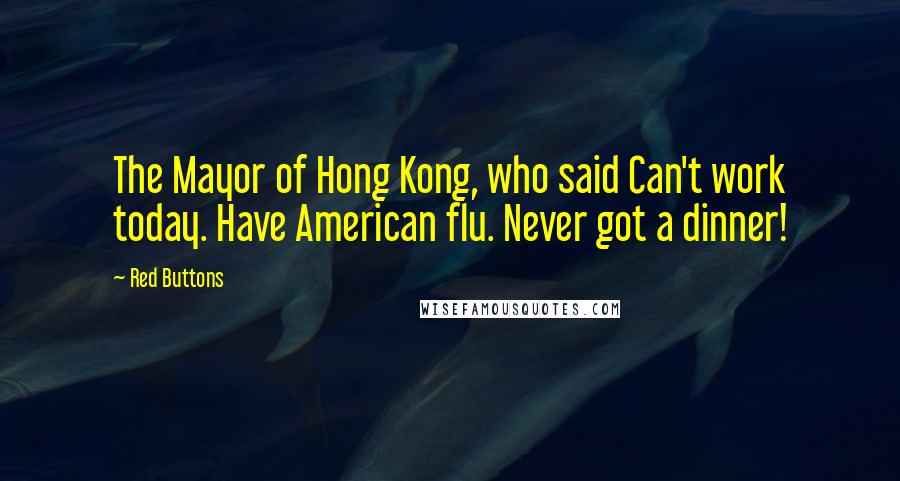 Red Buttons Quotes: The Mayor of Hong Kong, who said Can't work today. Have American flu. Never got a dinner!