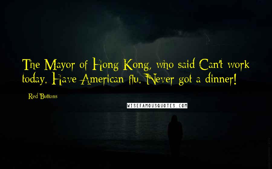 Red Buttons Quotes: The Mayor of Hong Kong, who said Can't work today. Have American flu. Never got a dinner!